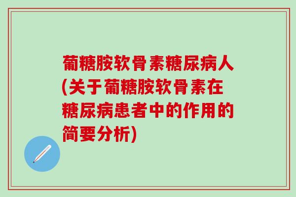 葡糖胺软骨素糖尿病人(关于葡糖胺软骨素在糖尿病患者中的作用的简要分析)