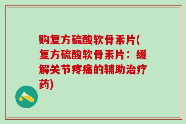 购复方硫酸软骨素片(复方硫酸软骨素片：缓解关节疼痛的辅助治疗药)