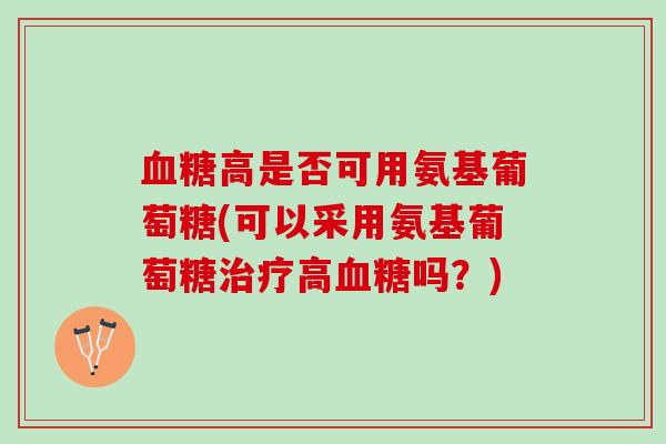 血糖高是否可用氨基葡萄糖(可以采用氨基葡萄糖治疗高血糖吗？)