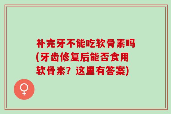 补完牙不能吃软骨素吗(牙齿修复后能否食用软骨素？这里有答案)