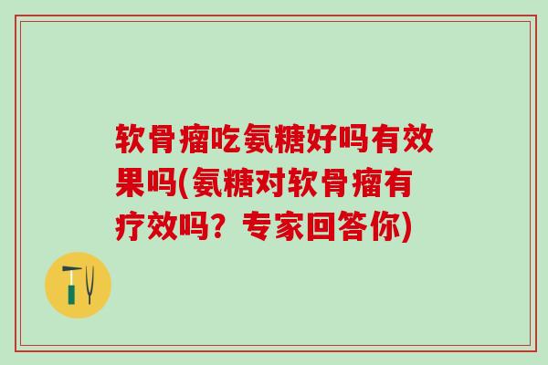 软骨瘤吃氨糖好吗有效果吗(氨糖对软骨瘤有疗效吗？专家回答你)