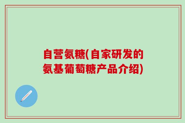 自营氨糖(自家研发的氨基葡萄糖产品介绍)