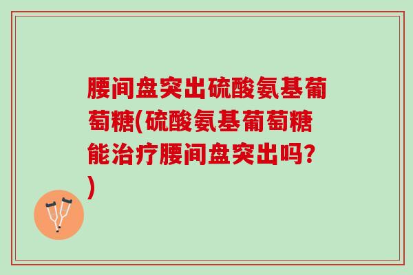 腰间盘突出硫酸氨基葡萄糖(硫酸氨基葡萄糖能治疗腰间盘突出吗？)