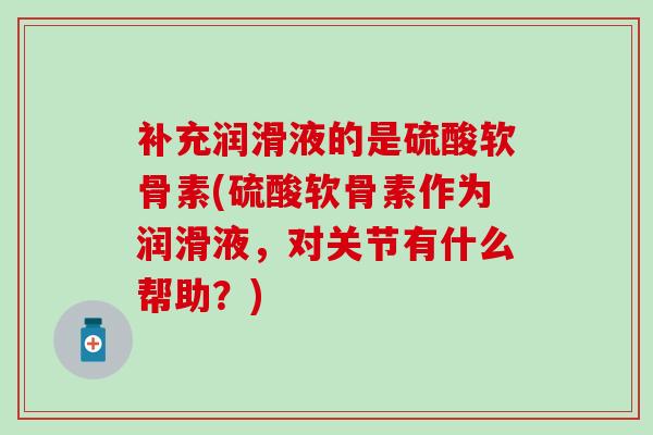 补充润滑液的是硫酸软骨素(硫酸软骨素作为润滑液，对关节有什么帮助？)