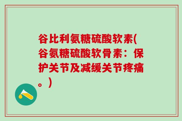 谷比利氨糖硫酸软素(谷氨糖硫酸软骨素：保护关节及减缓关节疼痛。)