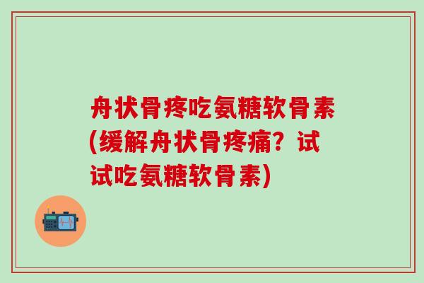 舟状骨疼吃氨糖软骨素(缓解舟状骨疼痛？试试吃氨糖软骨素)