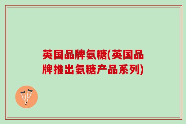 英国品牌氨糖(英国品牌推出氨糖产品系列)