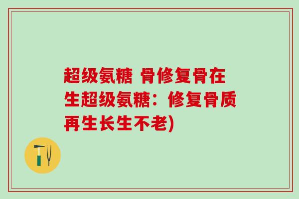 超级氨糖 骨修复骨在生超级氨糖:修复骨质再生长生不老) 超级氨糖 骨修复骨在生超级氨糖:修复骨质再生长生不老)
