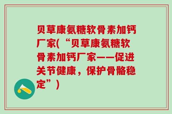 贝草康氨糖软骨素加钙厂家(“贝草康氨糖软骨素加钙厂家——促进关节健康，保护骨骼稳定”)