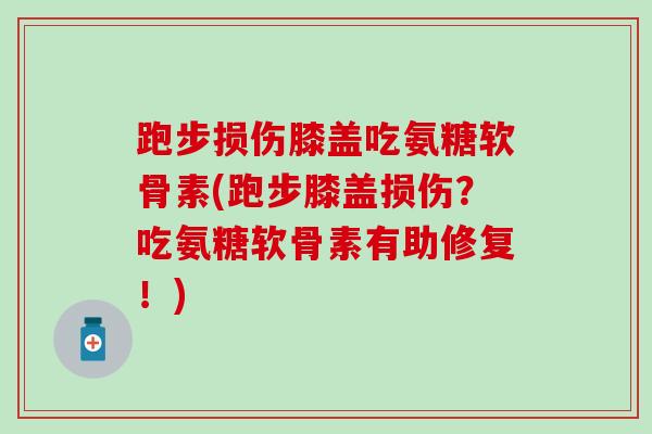 跑步损伤膝盖吃氨糖软骨素(跑步膝盖损伤？吃氨糖软骨素有助修复！)