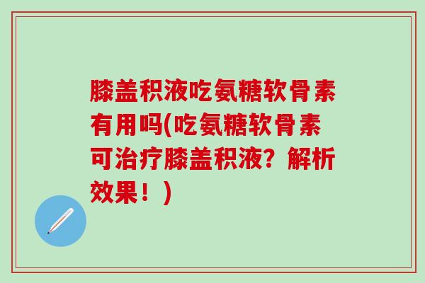 膝盖积液吃氨糖软骨素有用吗(吃氨糖软骨素可治疗膝盖积液？解析效果！)