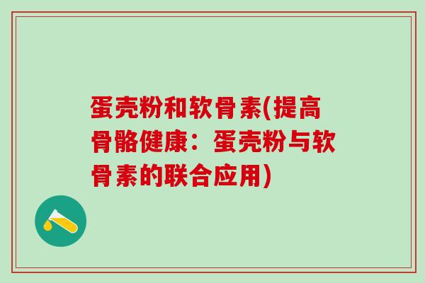 蛋壳粉和软骨素(提高骨骼健康：蛋壳粉与软骨素的联合应用)