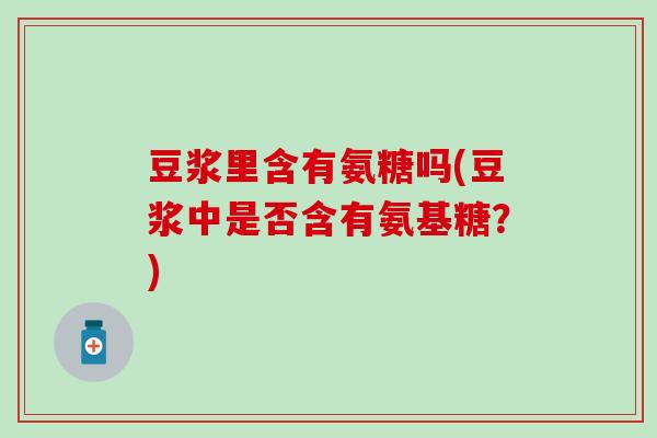 豆浆里含有氨糖吗(豆浆中是否含有氨基糖？)
