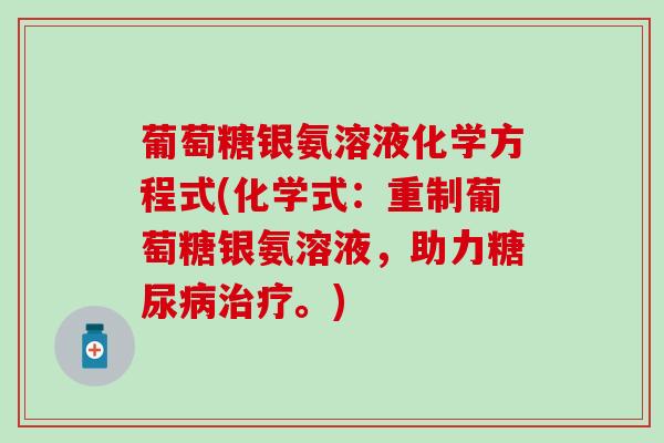 葡萄糖银氨溶液化学方程式(化学式：重制葡萄糖银氨溶液，助力糖尿病治疗。)