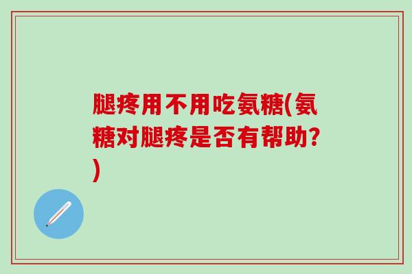 腿疼用不用吃氨糖(氨糖对腿疼是否有帮助？)