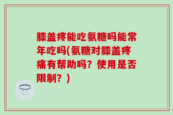 膝盖疼能吃氨糖吗能常年吃吗(氨糖对膝盖疼痛有帮助吗？使用是否限制？)
