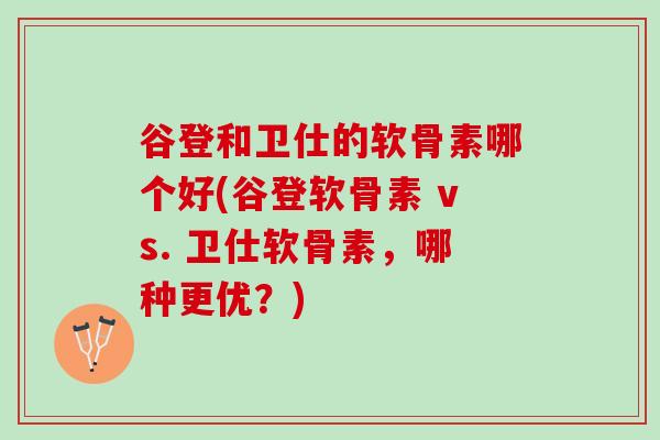谷登和卫仕的软骨素哪个好(谷登软骨素 vs. 卫仕软骨素，哪种更优？)