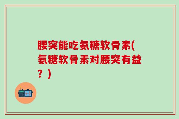 腰突能吃氨糖软骨素(氨糖软骨素对腰突有益？)