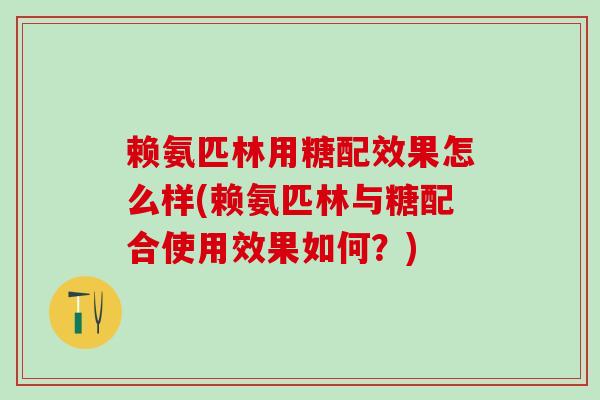 赖氨匹林用糖配效果怎么样(赖氨匹林与糖配合使用效果如何？)