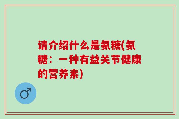 请介绍什么是氨糖(氨糖：一种有益关节健康的营养素)