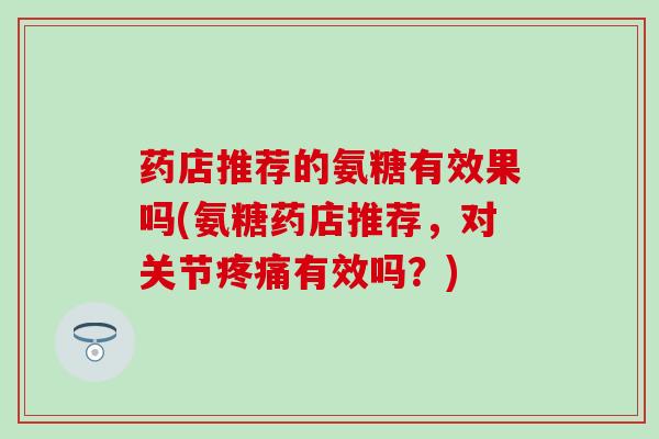 药店推荐的氨糖有效果吗(氨糖药店推荐，对关节疼痛有效吗？)
