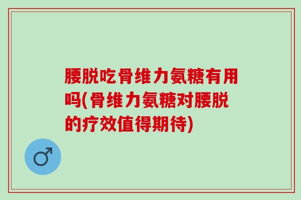 腰脱吃骨维力氨糖有用吗(骨维力氨糖对腰脱的疗效值得期待)
