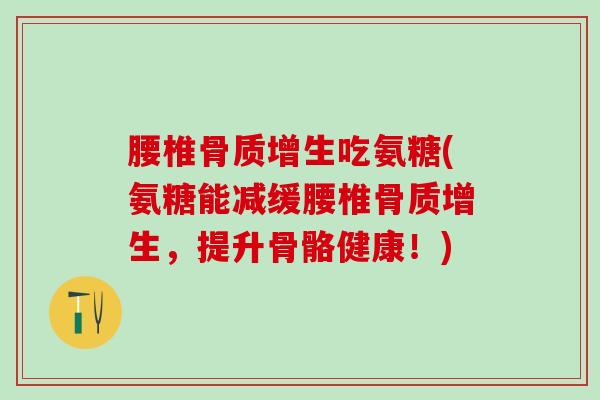 腰椎骨质增生吃氨糖(氨糖能减缓腰椎骨质增生，提升骨骼健康！)