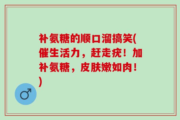 补氨糖的顺口溜搞笑(催生活力，赶走疣！加补氨糖，嫩如肉！)