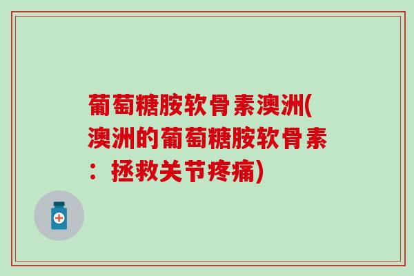 葡萄糖胺软骨素澳洲(澳洲的葡萄糖胺软骨素：拯救关节疼痛)