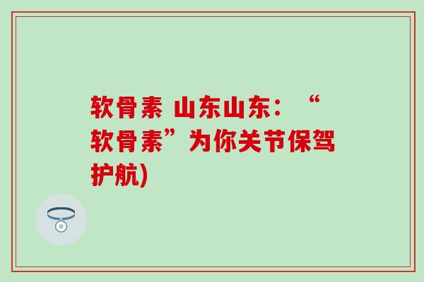 软骨素 山东山东：“软骨素”为你关节保驾护航)