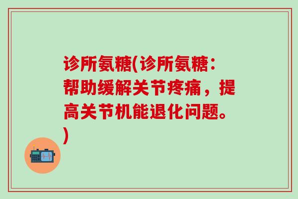 诊所氨糖(诊所氨糖：帮助缓解关节疼痛，提高关节机能退化问题。)