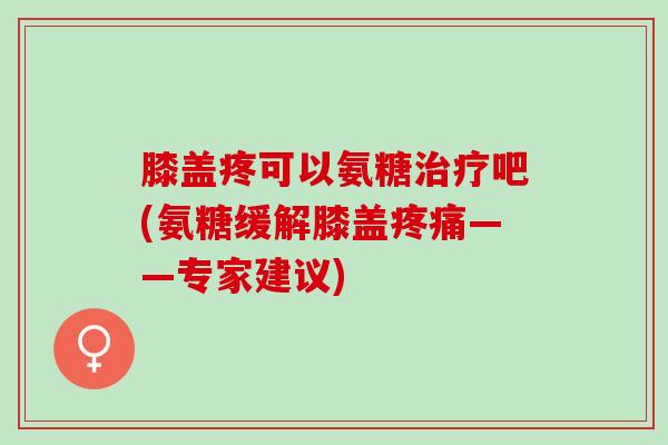 膝盖疼可以氨糖治疗吧(氨糖缓解膝盖疼痛——专家建议)