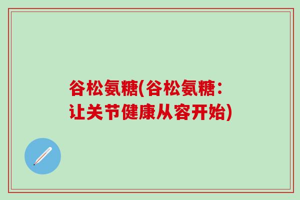 谷松氨糖(谷松氨糖：让关节健康从容开始)