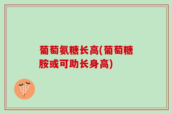 葡萄氨糖长高(葡萄糖胺或可助长身高)
