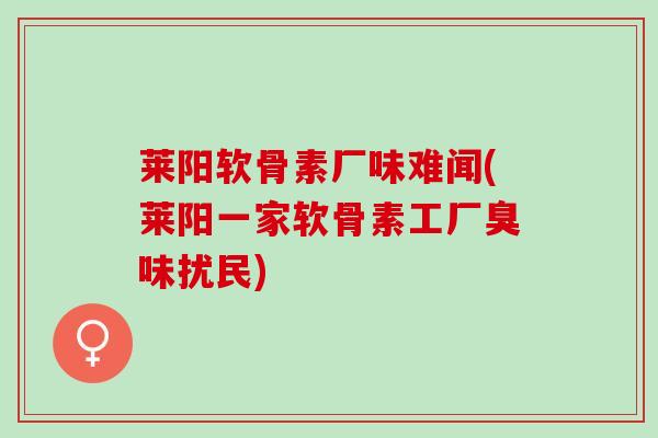 莱阳软骨素厂味难闻(莱阳一家软骨素工厂臭味扰民)