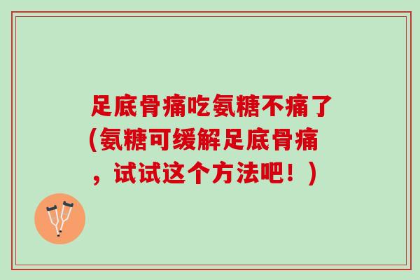 足底骨痛吃氨糖不痛了(氨糖可缓解足底骨痛，试试这个方法吧！)