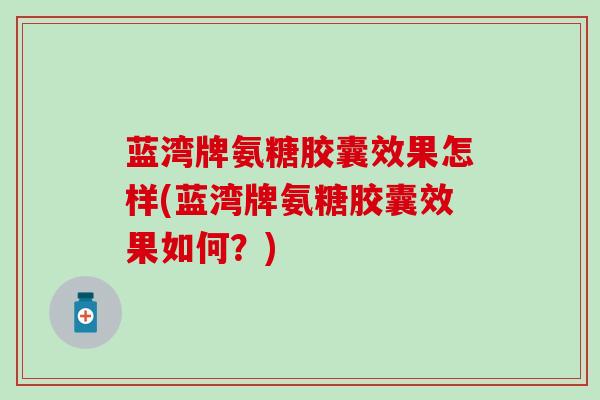 蓝湾牌氨糖胶囊效果怎样(蓝湾牌氨糖胶囊效果如何？)