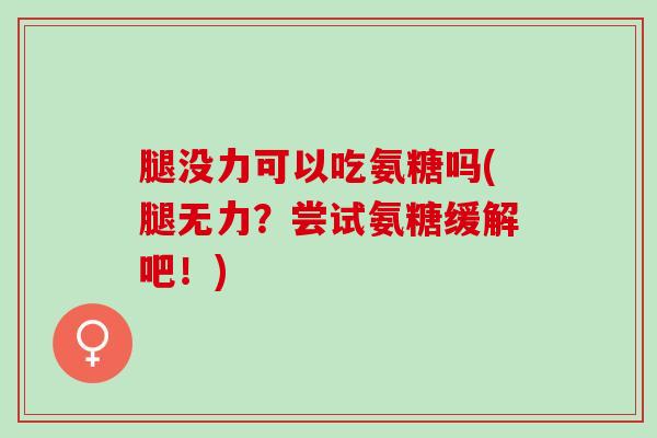 腿没力可以吃氨糖吗(腿无力？尝试氨糖缓解吧！)