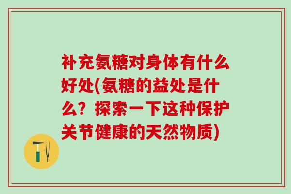 补充氨糖对身体有什么好处(氨糖的益处是什么？探索一下这种保护关节健康的天然物质)