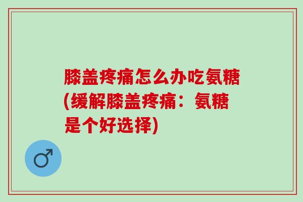 膝盖疼痛怎么办吃氨糖(缓解膝盖疼痛：氨糖是个好选择)