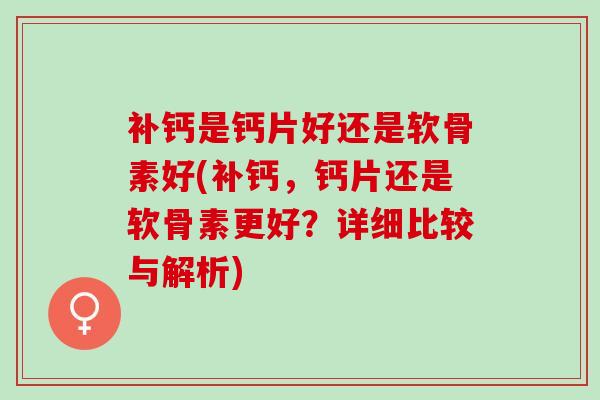 补钙是钙片好还是软骨素好(补钙，钙片还是软骨素更好？详细比较与解析)