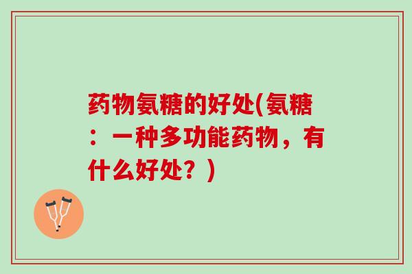 药物氨糖的好处(氨糖：一种多功能药物，有什么好处？)