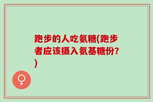 跑步的人吃氨糖(跑步者应该摄入氨基糖份？)