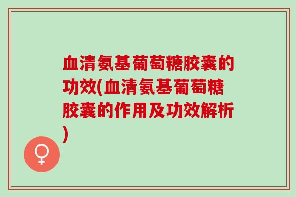 清氨基葡萄糖胶囊的功效(清氨基葡萄糖胶囊的作用及功效解析) 清氨基葡萄糖胶囊的功效(清氨基葡萄糖胶囊的作用及功效解析)
