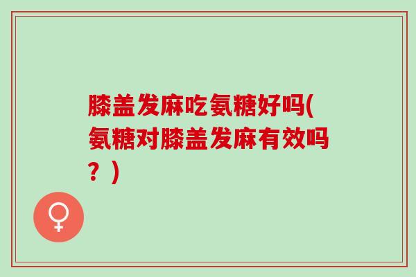 膝盖发麻吃氨糖好吗(氨糖对膝盖发麻有效吗？)