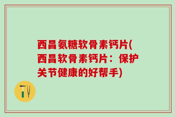 西昌氨糖软骨素钙片(西昌软骨素钙片：保护关节健康的好帮手)