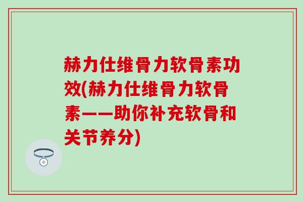 赫力仕维骨力软骨素功效(赫力仕维骨力软骨素——助你补充软骨和关节养分)