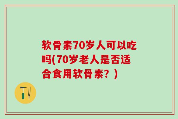 软骨素70岁人可以吃吗(70岁老人是否适合食用软骨素？)
