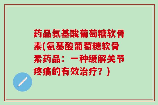 药品氨基酸葡萄糖软骨素(氨基酸葡萄糖软骨素药品：一种缓解关节疼痛的有效治疗？)
