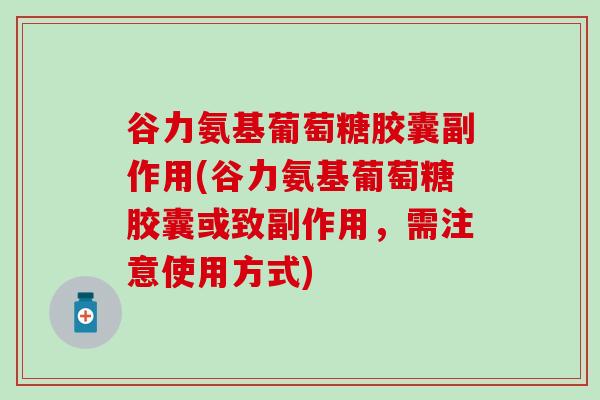 谷力氨基葡萄糖胶囊副作用(谷力氨基葡萄糖胶囊或致副作用，需注意使用方式)